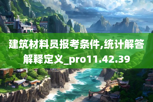 建筑材料员报考条件,统计解答解释定义_pro11.42.39