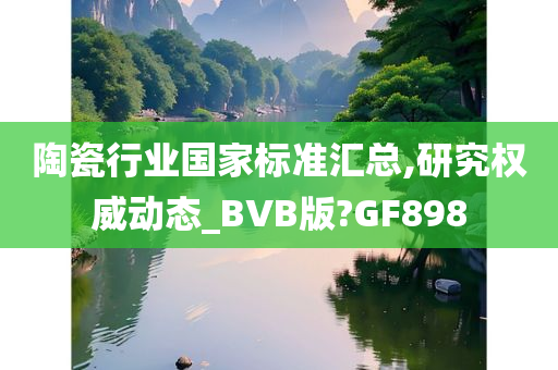 陶瓷行业国家标准汇总,研究权威动态_BVB版?GF898