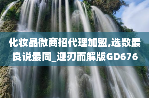 化妆品微商招代理加盟,选数最良说最同_迎刃而解版GD676