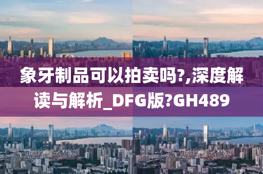 象牙制品可以拍卖吗?,深度解读与解析_DFG版?GH489