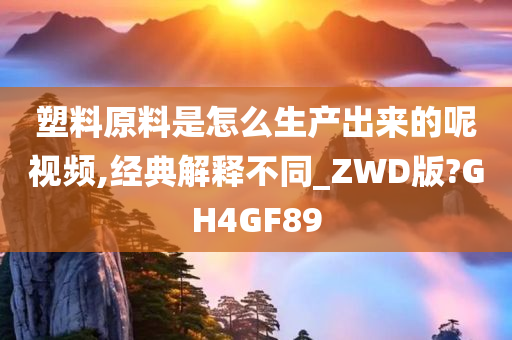 塑料原料是怎么生产出来的呢视频,经典解释不同_ZWD版?GH4GF89