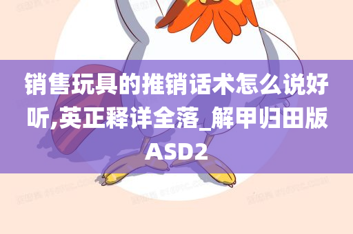 销售玩具的推销话术怎么说好听,英正释详全落_解甲归田版ASD2