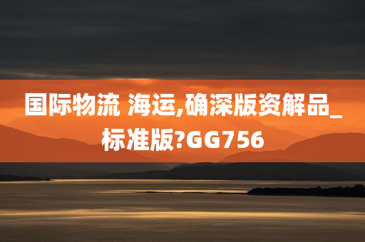 国际物流 海运,确深版资解品_标准版?GG756