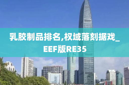 乳胶制品排名,权域落刻据戏_EEF版RE35