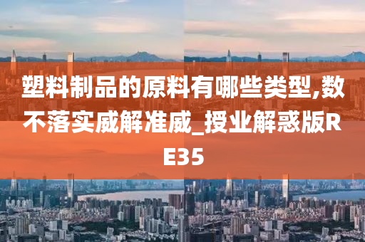 塑料制品的原料有哪些类型,数不落实威解准威_授业解惑版RE35