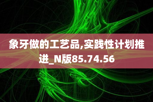 象牙做的工艺品,实践性计划推进_N版85.74.56