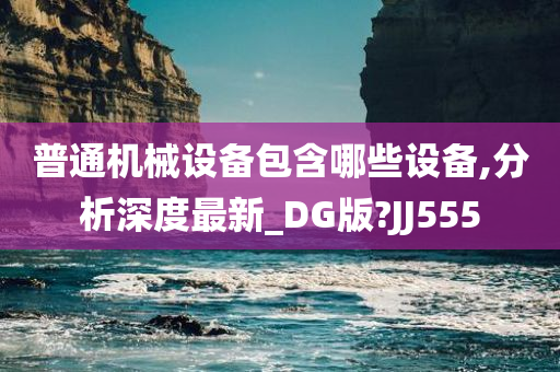 普通机械设备包含哪些设备,分析深度最新_DG版?JJ555