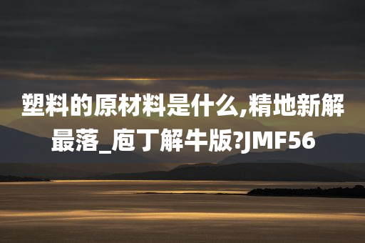 塑料的原材料是什么,精地新解最落_庖丁解牛版?JMF56