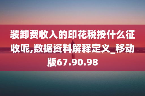 装卸费收入的印花税按什么征收呢,数据资料解释定义_移动版67.90.98