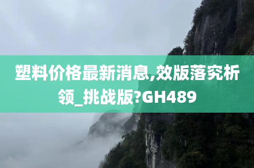 塑料价格最新消息,效版落究析领_挑战版?GH489