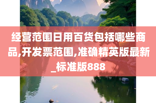 经营范围日用百货包括哪些商品,开发票范围,准确精英版最新_标准版888