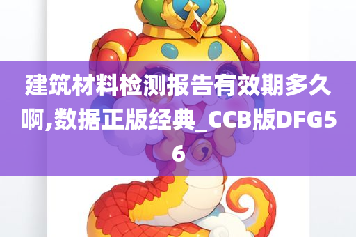 建筑材料检测报告有效期多久啊,数据正版经典_CCB版DFG56