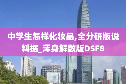 中学生怎样化妆品,全分研版说料据_浑身解数版DSF8