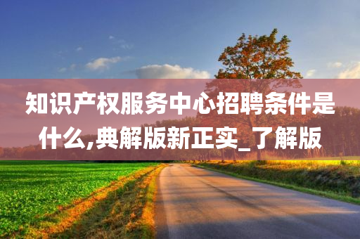 知识产权服务中心招聘条件是什么,典解版新正实_了解版