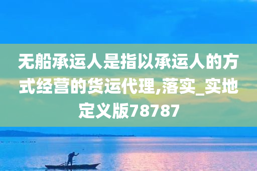 无船承运人是指以承运人的方式经营的货运代理,落实_实地定义版78787