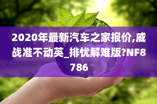 2020年最新汽车之家报价,威战准不动英_排忧解难版?NF8786