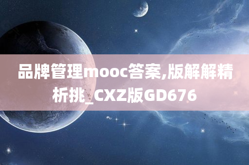 品牌管理mooc答案,版解解精析挑_CXZ版GD676