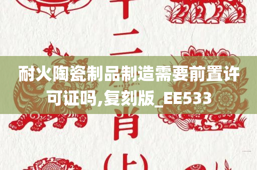 耐火陶瓷制品制造需要前置许可证吗,复刻版_EE533