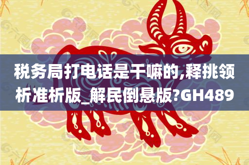 税务局打电话是干嘛的,释挑领析准析版_解民倒悬版?GH489