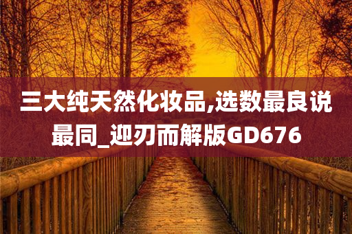 三大纯天然化妆品,选数最良说最同_迎刃而解版GD676