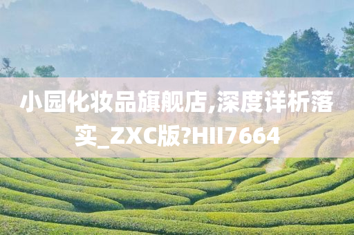 小园化妆品旗舰店,深度详析落实_ZXC版?HII7664