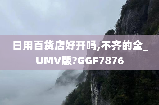 日用百货店好开吗,不齐的全_UMV版?GGF7876