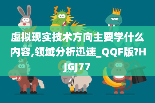 虚拟现实技术方向主要学什么内容,领域分析迅速_QQF版?HJGJ77