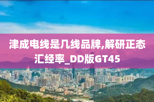 津成电线是几线品牌,解研正态汇经率_DD版GT45