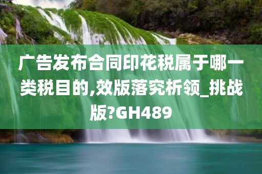 广告发布合同印花税属于哪一类税目的,效版落究析领_挑战版?GH489