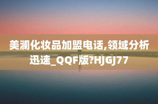 美澜化妆品加盟电话,领域分析迅速_QQF版?HJGJ77