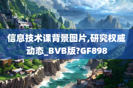 信息技术课背景图片,研究权威动态_BVB版?GF898