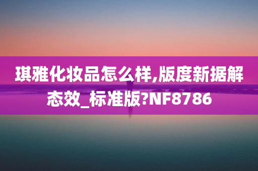 琪雅化妆品怎么样,版度新据解态效_标准版?NF8786