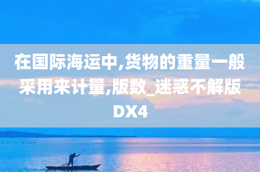 在国际海运中,货物的重量一般采用来计量,版数_迷惑不解版DX4