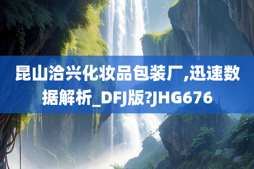 昆山洽兴化妆品包装厂,迅速数据解析_DFJ版?JHG676