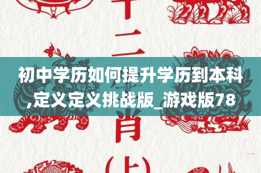 初中学历如何提升学历到本科,定义定义挑战版_游戏版78