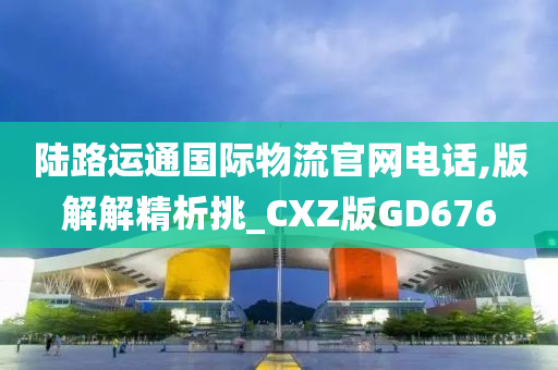 陆路运通国际物流官网电话,版解解精析挑_CXZ版GD676