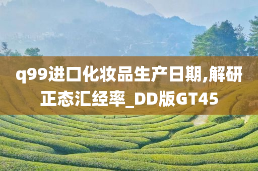 q99进口化妆品生产日期,解研正态汇经率_DD版GT45