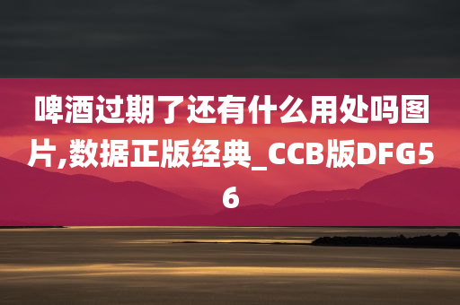 啤酒过期了还有什么用处吗图片,数据正版经典_CCB版DFG56