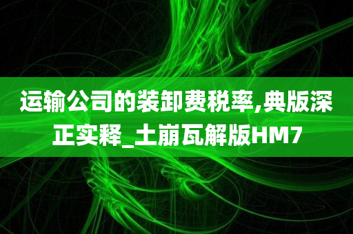 运输公司的装卸费税率,典版深正实释_土崩瓦解版HM7