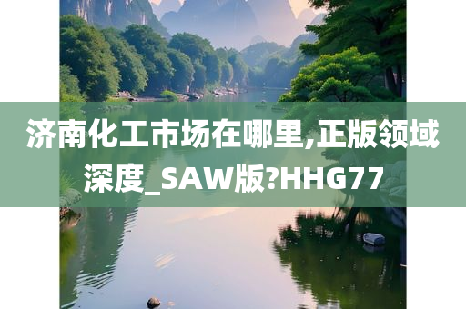 济南化工市场在哪里,正版领域深度_SAW版?HHG77