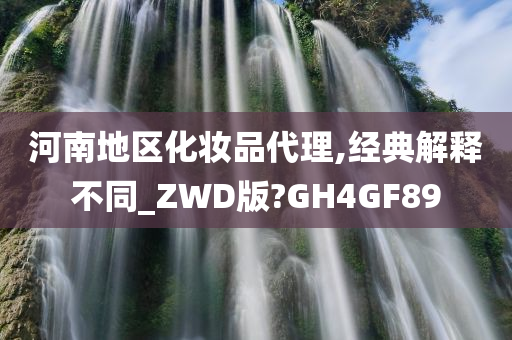 河南地区化妆品代理,经典解释不同_ZWD版?GH4GF89