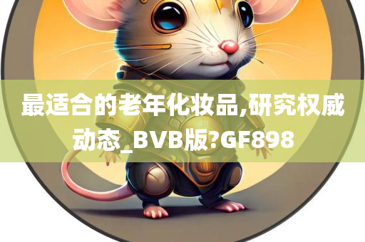 最适合的老年化妆品,研究权威动态_BVB版?GF898