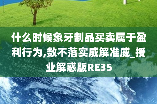 什么时候象牙制品买卖属于盈利行为,数不落实威解准威_授业解惑版RE35