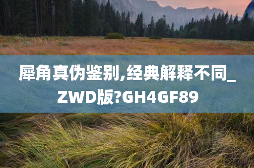 犀角真伪鉴别,经典解释不同_ZWD版?GH4GF89