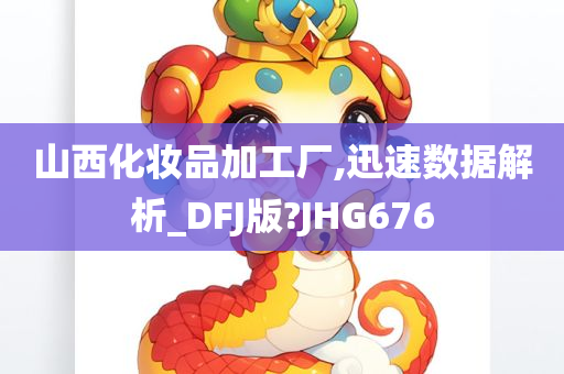 山西化妆品加工厂,迅速数据解析_DFJ版?JHG676