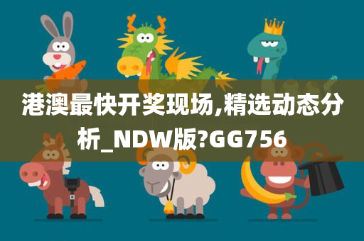 港澳最快开奖现场,精选动态分析_NDW版?GG756