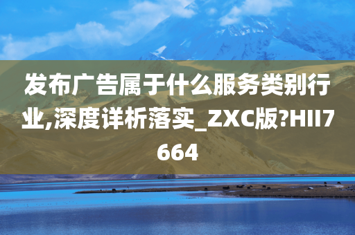 发布广告属于什么服务类别行业,深度详析落实_ZXC版?HII7664