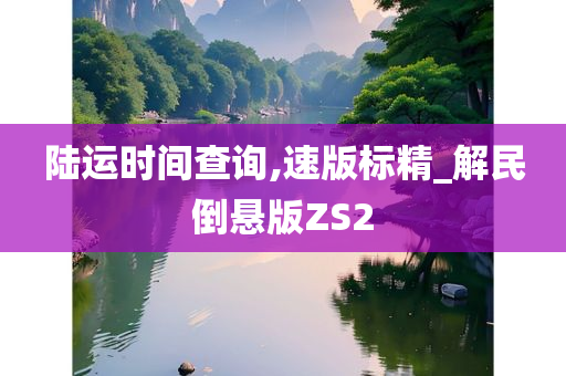 陆运时间查询,速版标精_解民倒悬版ZS2