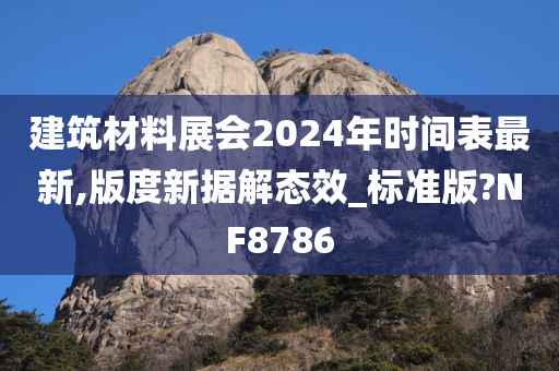 建筑材料展会2024年时间表最新,版度新据解态效_标准版?NF8786