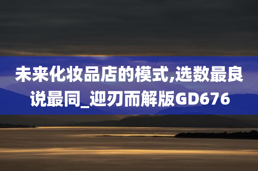 未来化妆品店的模式,选数最良说最同_迎刃而解版GD676